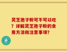 灵芝孢子粉可不可以吃？详解灵芝孢子粉的食用方法和注意事项？