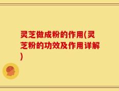 灵芝做成粉的作用(灵芝粉的功效及作用详解)
