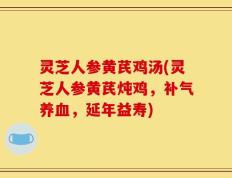 灵芝人参黄芪鸡汤(灵芝人参黄芪炖鸡，补气养血，延年益寿)