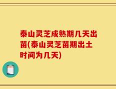 泰山灵芝成熟期几天出苗(泰山灵芝苗期出土时间为几天)