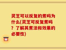 灵芝可以反复的煮吗为什么(灵芝可反复煮吗？了解其煮法和效果的必要性)