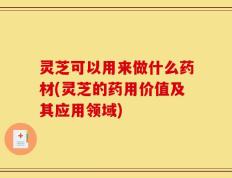灵芝可以用来做什么药材(灵芝的药用价值及其应用领域)