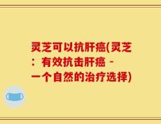 灵芝可以抗肝癌(灵芝：有效抗击肝癌 - 一个自然的治疗选择)