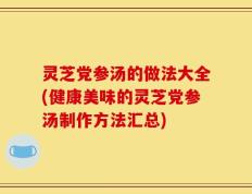 灵芝党参汤的做法大全(健康美味的灵芝党参汤制作方法汇总)