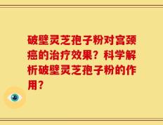 破壁灵芝孢子粉对宫颈癌的治疗效果？科学解析破壁灵芝孢子粉的作用？