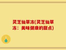 灵芝仙草冻(灵芝仙草冻：美味健康的甜点)