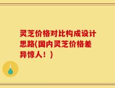 灵芝价格对比构成设计思路(国内灵芝价格差异惊人！)