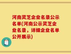 河南灵芝企业名录公示名单(河南公示灵芝企业名录，详细企业名单公开展示)