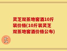 灵芝双蒸地窖酒10斤装价格(10斤装灵芝双蒸地窖酒价格公布)