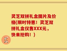 灵芝双拼礼盒图片及价格(限时特惠！灵芝双拼礼盒仅售XXX元，快来抢购！)