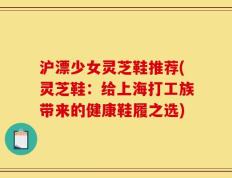 沪漂少女灵芝鞋推荐(灵芝鞋：给上海打工族带来的健康鞋履之选)