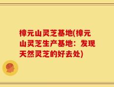 樟元山灵芝基地(樟元山灵芝生产基地：发现天然灵芝的好去处)