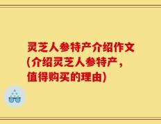 灵芝人参特产介绍作文(介绍灵芝人参特产，值得购买的理由)