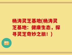 杨涛灵芝基地(杨涛灵芝基地：健康生态，探寻灵芝奇妙之旅！)