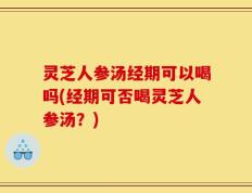 灵芝人参汤经期可以喝吗(经期可否喝灵芝人参汤？)