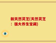 新天然灵芝(天然灵芝：强大养生宝藏)