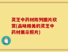 灵芝中药材陈列图片欣赏(品味精美的灵芝中药材展示照片)