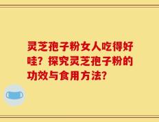 灵芝孢子粉女人吃得好哇？探究灵芝孢子粉的功效与食用方法？