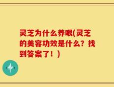 灵芝为什么养眼(灵芝的美容功效是什么？找到答案了！)