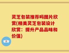 灵芝包装推荐吗图片欣赏(精美灵芝包装设计欣赏：提升产品品味和价值)