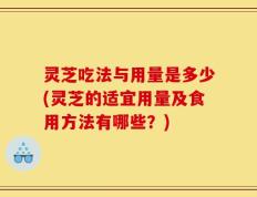 灵芝吃法与用量是多少(灵芝的适宜用量及食用方法有哪些？)