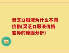 灵芝口服液为什么不同价格(灵芝口服液价格差异的原因分析)