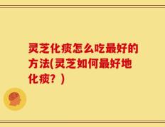 灵芝化痰怎么吃最好的方法(灵芝如何最好地化痰？)