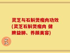灵芝与石斛煲瘦肉功效(灵芝石斛煲瘦肉 健脾益肺、养颜美容)