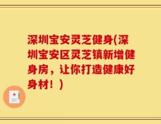 深圳宝安灵芝健身(深圳宝安区灵芝镇新增健身房，让你打造健康好身材！)
