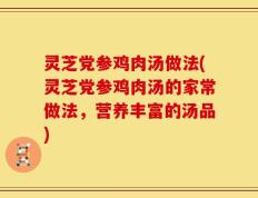 灵芝党参鸡肉汤做法(灵芝党参鸡肉汤的家常做法，营养丰富的汤品)
