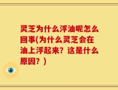 灵芝为什么浮油呢怎么回事(为什么灵芝会在油上浮起来？这是什么原因？)