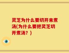灵芝为什么要切开来煮汤(为什么要把灵芝切开煮汤？)