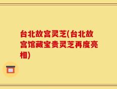 台北故宫灵芝(台北故宫馆藏宝贵灵芝再度亮相)