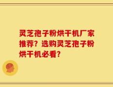 灵芝孢子粉烘干机厂家推荐？选购灵芝孢子粉烘干机必看？