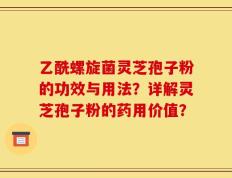 乙酰螺旋菌灵芝孢子粉的功效与用法？详解灵芝孢子粉的药用价值？
