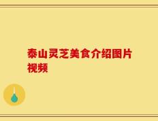 泰山灵芝美食介绍图片视频