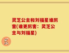 灵芝公主和刘福星谁厉害(谁更厉害：灵芝公主与刘福星)