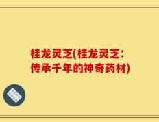 桂龙灵芝(桂龙灵芝：传承千年的神奇药材)