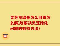 灵芝发绿是怎么回事怎么解决(解决灵芝绿化问题的有效方法)