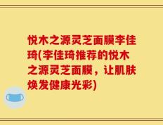 悦木之源灵芝面膜李佳琦(李佳琦推荐的悦木之源灵芝面膜，让肌肤焕发健康光彩)