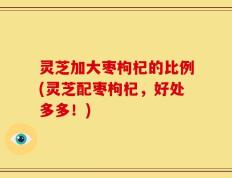 灵芝加大枣枸杞的比例(灵芝配枣枸杞，好处多多！)