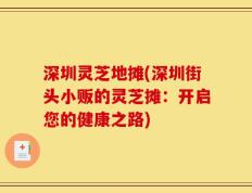 深圳灵芝地摊(深圳街头小贩的灵芝摊：开启您的健康之路)