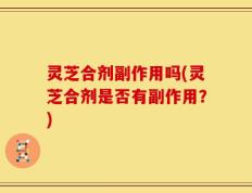灵芝合剂副作用吗(灵芝合剂是否有副作用？)