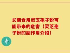 长期食用灵芝孢子粉可能带来的危害（灵芝孢子粉的副作用介绍）