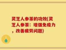 灵芝人参茶的功效(灵芝人参茶：增强免疫力，改善疲劳问题)