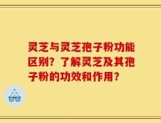 灵芝与灵芝孢子粉功能区别？了解灵芝及其孢子粉的功效和作用？