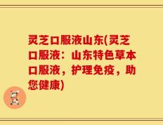 灵芝口服液山东(灵芝口服液：山东特色草本口服液，护理免疫，助您健康)
