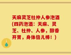 天麻灵芝杜仲人参泡酒(四药泡酒：天麻、灵芝、杜仲、人参，醇香开胃，身体倍儿棒！)