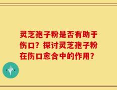 灵芝孢子粉是否有助于伤口？探讨灵芝孢子粉在伤口愈合中的作用？