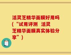 活灵芝精华面膜好用吗(“试用评测  活灵芝精华面膜真实体验分享”)